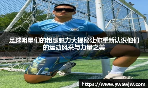 足球明星们的粗腿魅力大揭秘让你重新认识他们的运动风采与力量之美
